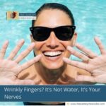Wrinkly Fingers? It’s Not Water, It’s Your Nerves